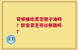 肾移植吃灵芝孢子油吗？野生灵芝可以移栽吗？