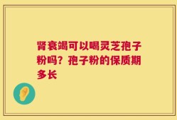 肾衰竭可以喝灵芝孢子粉吗？孢子粉的保质期多长