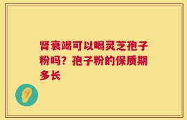 肾衰竭可以喝灵芝孢子粉吗？孢子粉的保质期多长