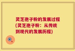 灵芝孢子粉的发展过程(灵芝孢子粉：从传统到现代的发展历程)
