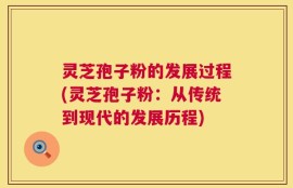 灵芝孢子粉的发展过程(灵芝孢子粉：从传统到现代的发展历程)