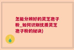 怎能分辨好的灵芝孢子粉_如何识别优质灵芝孢子粉的秘诀)
