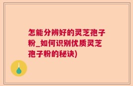 怎能分辨好的灵芝孢子粉_如何识别优质灵芝孢子粉的秘诀)
