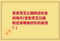 宝安灵芝公园附近吃鱼的地方(宝安灵芝公园附近有哪些好吃的鱼馆？)