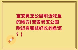 宝安灵芝公园附近吃鱼的地方(宝安灵芝公园附近有哪些好吃的鱼馆？)