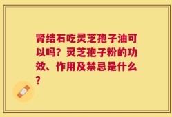肾结石吃灵芝孢子油可以吗？灵芝孢子粉的功效、作用及禁忌是什么？