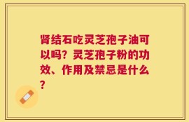 肾结石吃灵芝孢子油可以吗？灵芝孢子粉的功效、作用及禁忌是什么？