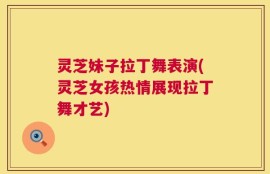 灵芝妹子拉丁舞表演(灵芝女孩热情展现拉丁舞才艺)