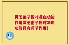 灵芝孢子粉对凝血功能作用灵芝孢子粉对凝血功能具有调节作用)
