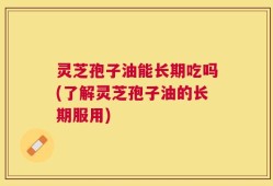 灵芝孢子油能长期吃吗(了解灵芝孢子油的长期服用)