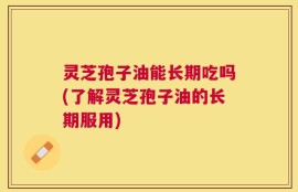 灵芝孢子油能长期吃吗(了解灵芝孢子油的长期服用)
