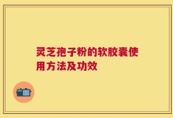 灵芝孢子粉的软胶囊使用方法及功效
