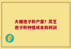 大棚孢子粉产量？灵芝孢子粉种植成本和利润