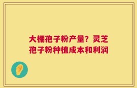 大棚孢子粉产量？灵芝孢子粉种植成本和利润