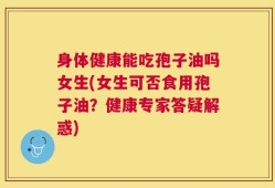 身体健康能吃孢子油吗女生(女生可否食用孢子油？健康专家答疑解惑)
