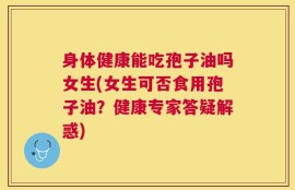 身体健康能吃孢子油吗女生(女生可否食用孢子油？健康专家答疑解惑)