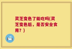 灵芝变色了能吃吗(灵芝变色后，是否安全食用？)