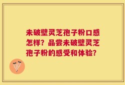 未破壁灵芝孢子粉口感怎样？品尝未破壁灵芝孢子粉的感受和体验？