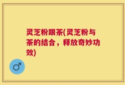 灵芝粉跟茶(灵芝粉与茶的结合，释放奇妙功效)