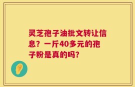 灵芝孢子油批文转让信息？一斤40多元的孢子粉是真的吗？
