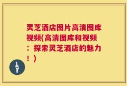 灵芝酒店图片高清图库视频(高清图库和视频：探索灵芝酒店的魅力！)