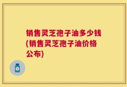 销售灵芝孢子油多少钱(销售灵芝孢子油价格公布)