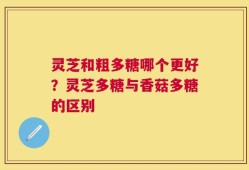 灵芝和粗多糖哪个更好？灵芝多糖与香菇多糖的区别