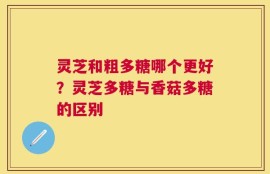 灵芝和粗多糖哪个更好？灵芝多糖与香菇多糖的区别