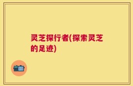 灵芝探行者(探索灵芝的足迹)