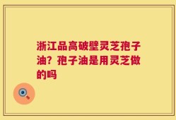 浙江品高破壁灵芝孢子油？孢子油是用灵芝做的吗