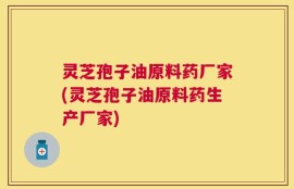 灵芝孢子油原料药厂家(灵芝孢子油原料药生产厂家)