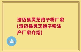 澄迈县灵芝孢子粉厂家(澄迈县灵芝孢子粉生产厂家介绍)