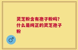 灵芝粉含有孢子粉吗？什么是纯正的灵芝孢子粉