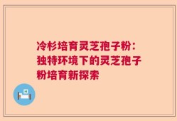 冷杉培育灵芝孢子粉：独特环境下的灵芝孢子粉培育新探索