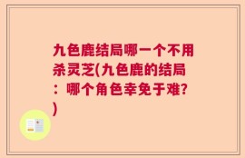 九色鹿结局哪一个不用杀灵芝(九色鹿的结局：哪个角色幸免于难？)