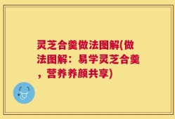 灵芝合羹做法图解(做法图解：易学灵芝合羹，营养养颜共享)