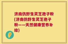 济南仿野生灵芝孢子粉(济南仿野生灵芝孢子粉——天然健康营养补给)