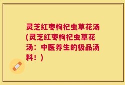 灵芝红枣枸杞虫草花汤(灵芝红枣枸杞虫草花汤：中医养生的极品汤料！)