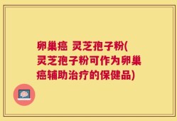 卵巢癌 灵芝孢子粉(灵芝孢子粉可作为卵巢癌辅助治疗的保健品)