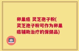 卵巢癌 灵芝孢子粉(灵芝孢子粉可作为卵巢癌辅助治疗的保健品)