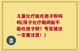 儿童化疗能吃孢子粉吗吗(孩子化疗期间能不能吃孢子粉？专家建议一定要注意！)