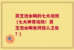 灵芝泡水喝的七大功效 (七大神奇功效！灵芝泡水喝有何惊人之处？)