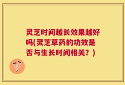 灵芝时间越长效果越好吗(灵芝草药的功效是否与生长时间相关？)
