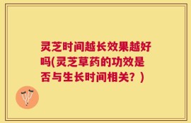 灵芝时间越长效果越好吗(灵芝草药的功效是否与生长时间相关？)