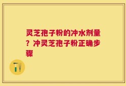 灵芝孢子粉的冲水剂量？冲灵芝孢子粉正确步骤