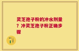 灵芝孢子粉的冲水剂量？冲灵芝孢子粉正确步骤