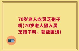 70岁老人吃灵芝孢子粉(70岁老人摄入灵芝孢子粉，获益匪浅)