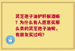 灵芝孢子油护肝解酒嘛？为什么有人愿意买那么贵的灵芝孢子油呢，有朋友买过吗？