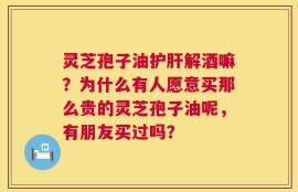 灵芝孢子油护肝解酒嘛？为什么有人愿意买那么贵的灵芝孢子油呢，有朋友买过吗？