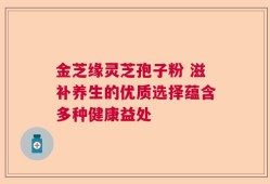 金芝缘灵芝孢子粉 滋补养生的优质选择蕴含多种健康益处